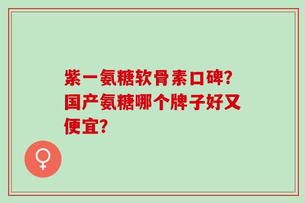 紫一氨糖软骨素口碑？国产氨糖哪个牌子好又便宜？