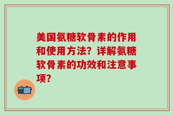美国氨糖软骨素的作用和使用方法？详解氨糖软骨素的功效和注意事项？