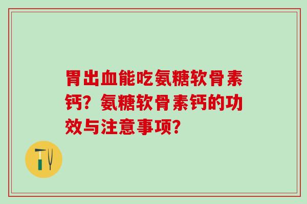 胃出能吃氨糖软骨素钙？氨糖软骨素钙的功效与注意事项？