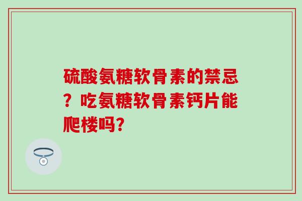 硫酸氨糖软骨素的禁忌？吃氨糖软骨素钙片能爬楼吗？