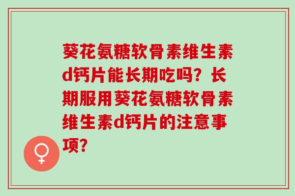 葵花氨糖软骨素维生素d钙片能长期吃吗？长期服用葵花氨糖软骨素维生素d钙片的注意事项？