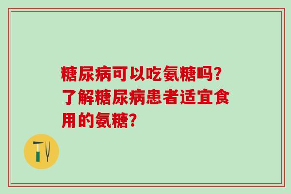 糖尿病可以吃氨糖吗？了解糖尿病患者适宜食用的氨糖？