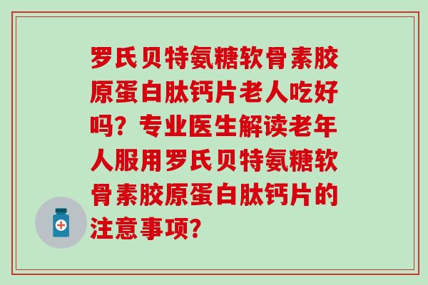 罗氏贝特氨糖软骨素胶原蛋白肽钙片老人吃好吗？专业医生解读老年人服用罗氏贝特氨糖软骨素胶原蛋白肽钙片的注意事项？