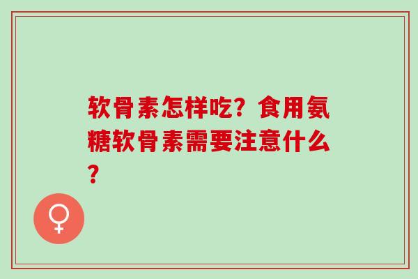 软骨素怎样吃？食用氨糖软骨素需要注意什么？