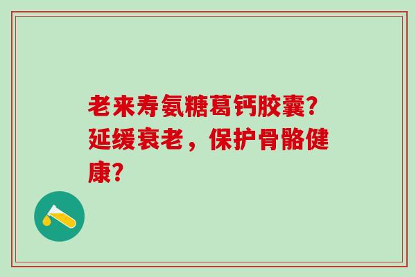 老来寿氨糖葛钙胶囊？延缓，保护骨骼健康？