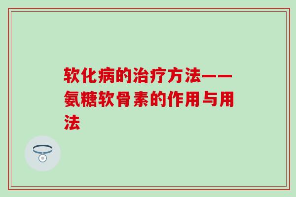 软化的方法——氨糖软骨素的作用与用法