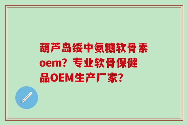葫芦岛绥中氨糖软骨素oem？专业软骨保健品OEM生产厂家？