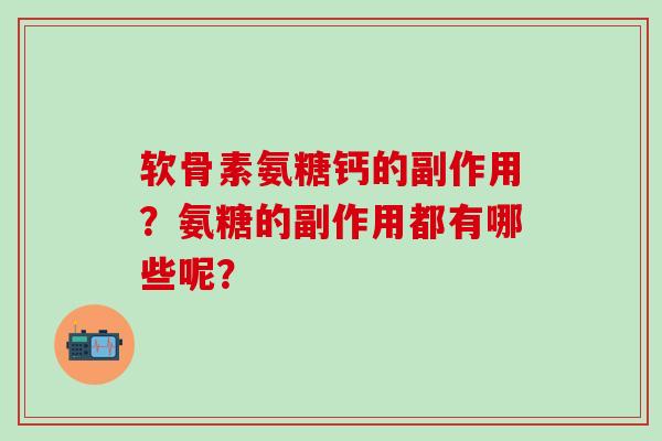 软骨素氨糖钙的副作用?氨糖的副作用都有哪些呢? 软骨素氨糖钙的副作用?氨糖的副作用都有哪些呢?