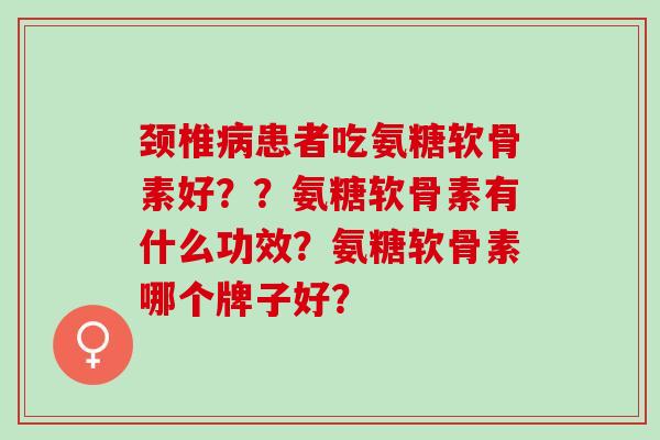 颈椎病患者吃氨糖软骨素好？？氨糖软骨素有什么功效？氨糖软骨素哪个牌子好？