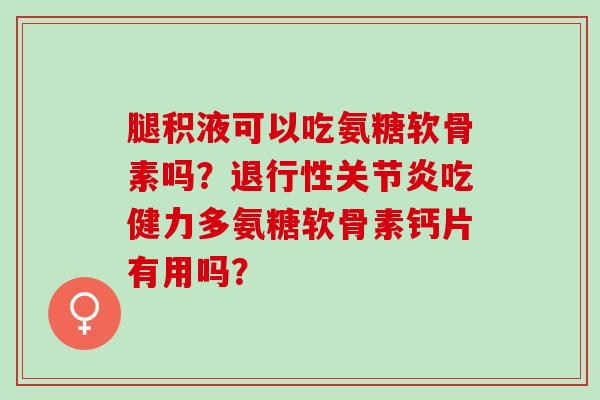腿积液可以吃氨糖软骨素吗?吃健力多氨糖软骨素钙片有用吗? 腿积液可以吃氨糖软骨素吗?吃健力多氨糖软骨素钙片有用吗?