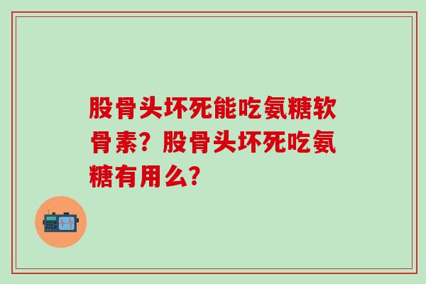 股骨头坏死能吃氨糖软骨素？股骨头坏死吃氨糖有用么？