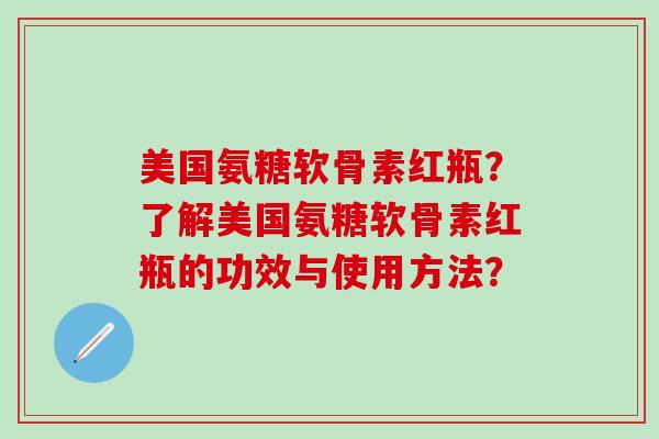 美国氨糖软骨素红瓶？了解美国氨糖软骨素红瓶的功效与使用方法？