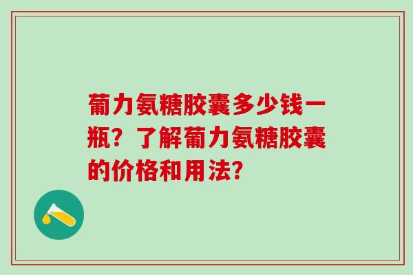 葡力氨糖胶囊多少钱一瓶？了解葡力氨糖胶囊的价格和用法？