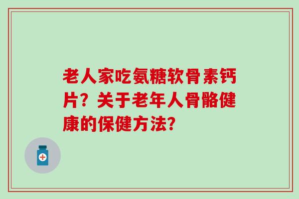 老人家吃氨糖软骨素钙片？关于老年人骨骼健康的保健方法？