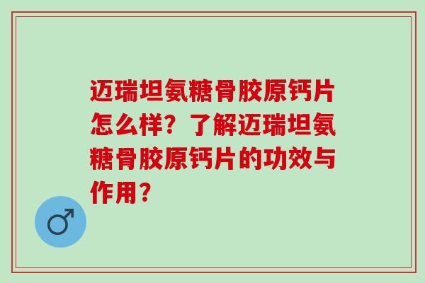 迈瑞坦氨糖骨胶原钙片怎么样？了解迈瑞坦氨糖骨胶原钙片的功效与作用？