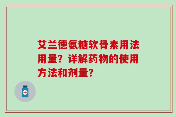 艾兰德氨糖软骨素用法用量？详解药物的使用方法和剂量？
