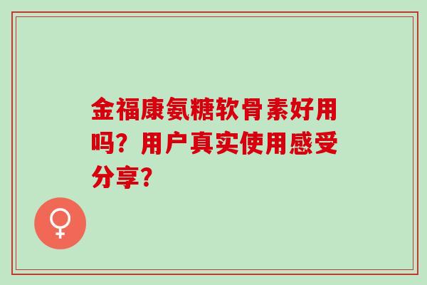 金福康氨糖软骨素好用吗？用户真实使用感受分享？