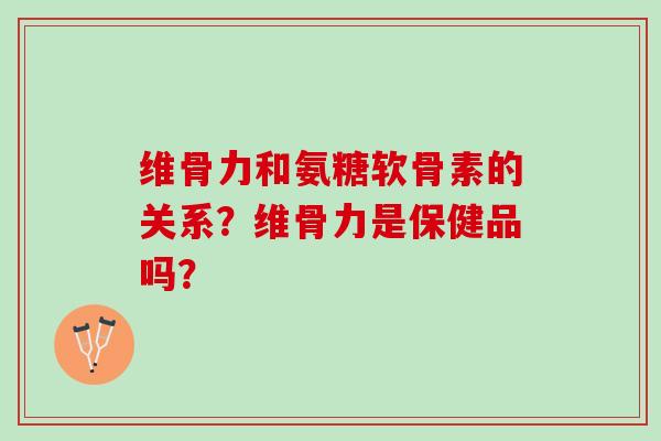 维骨力和氨糖软骨素的关系？维骨力是保健品吗？