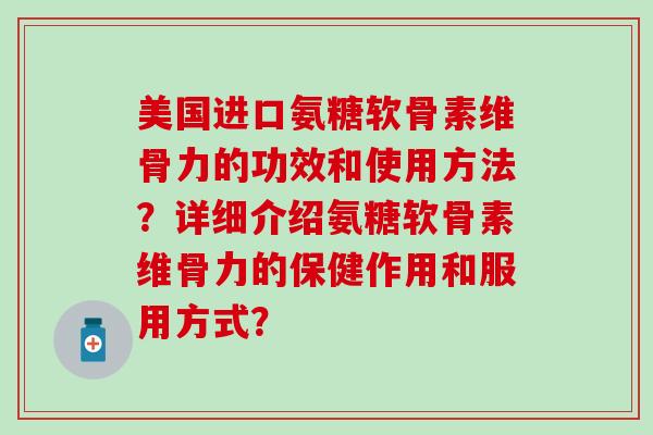美国进口氨糖软骨素维骨力的功效和使用方法?详细介绍氨糖软骨素维骨力的保健作用和服用方式? 美国进口氨糖软骨素维骨力的功效和使用方法?详细介绍氨糖软骨素维骨力的保健作用和服用方式?