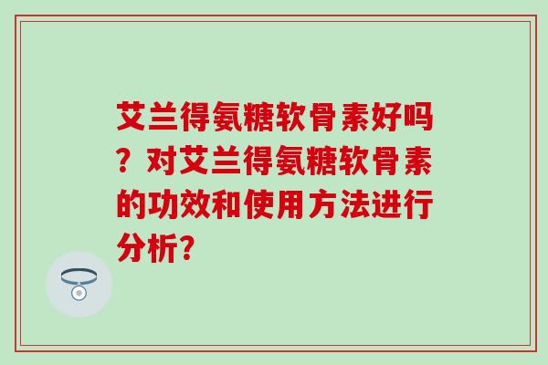 艾兰得氨糖软骨素好吗？对艾兰得氨糖软骨素的功效和使用方法进行分析？