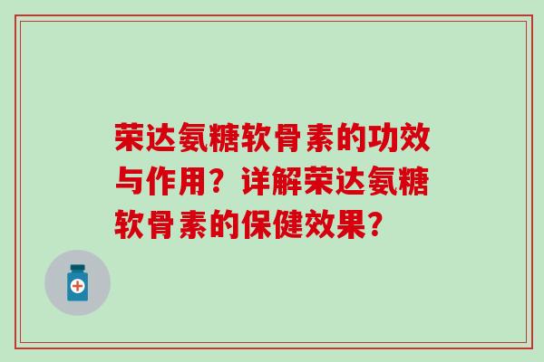 荣达氨糖软骨素的功效与作用?详解荣达氨糖软骨素的保健效果? 荣达氨糖软骨素的功效与作用?详解荣达氨糖软骨素的保健效果?