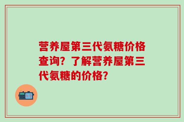 营养屋第三代氨糖价格查询？了解营养屋第三代氨糖的价格？