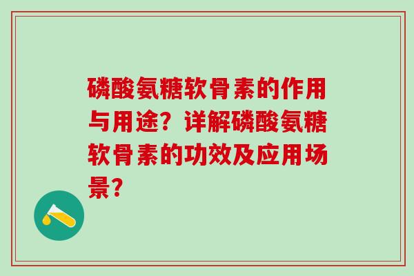 磷酸氨糖软骨素的作用与用途？详解磷酸氨糖软骨素的功效及应用场景？