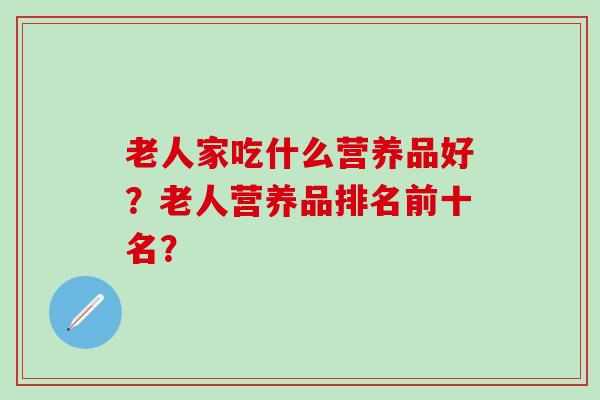 老人家吃什么营养品好？老人营养品排名前十名？