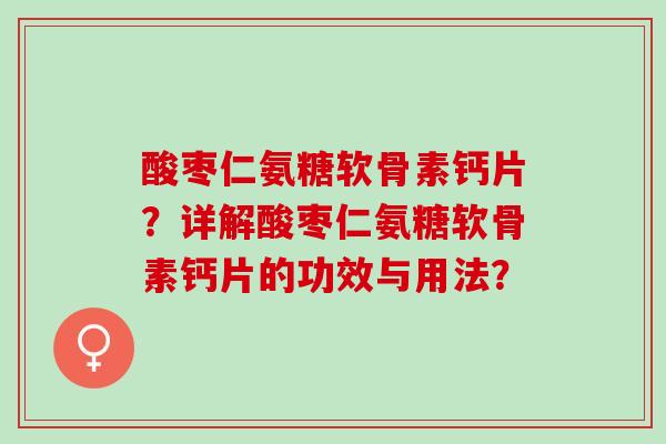 酸枣仁氨糖软骨素钙片？详解酸枣仁氨糖软骨素钙片的功效与用法？