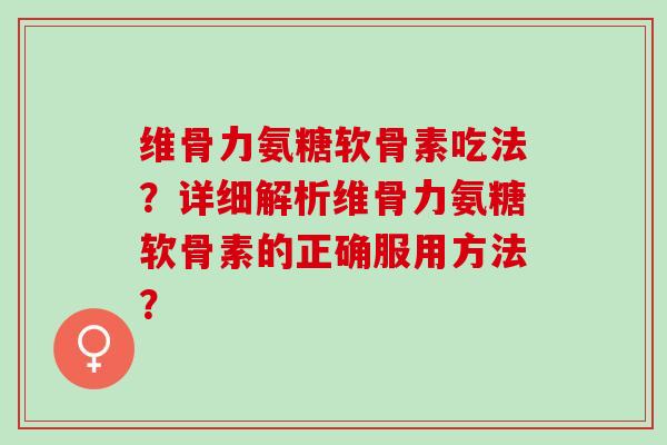 维骨力氨糖软骨素吃法？详细解析维骨力氨糖软骨素的正确服用方法？