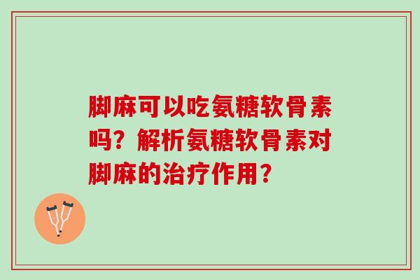 脚麻可以吃氨糖软骨素吗?解析氨糖软骨素对脚麻的作用? 脚麻可以吃氨糖软骨素吗?解析氨糖软骨素对脚麻的作用?