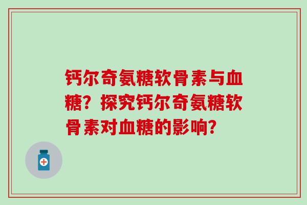 钙尔奇氨糖软骨素与血糖？探究钙尔奇氨糖软骨素对血糖的影响？