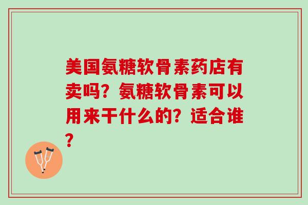 美国氨糖软骨素药店有卖吗？氨糖软骨素可以用来干什么的？适合谁？