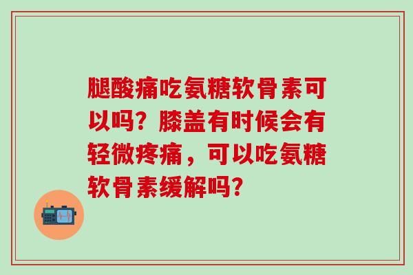腿酸痛吃氨糖软骨素可以吗？膝盖有时候会有轻微疼痛，可以吃氨糖软骨素缓解吗？