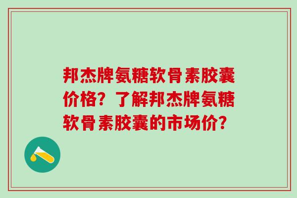 邦杰牌氨糖软骨素胶囊价格？了解邦杰牌氨糖软骨素胶囊的市场价？