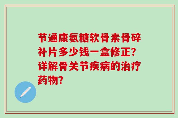 节通康氨糖软骨素骨碎补片多少钱一盒修正？详解骨关节疾病的治疗药物？
