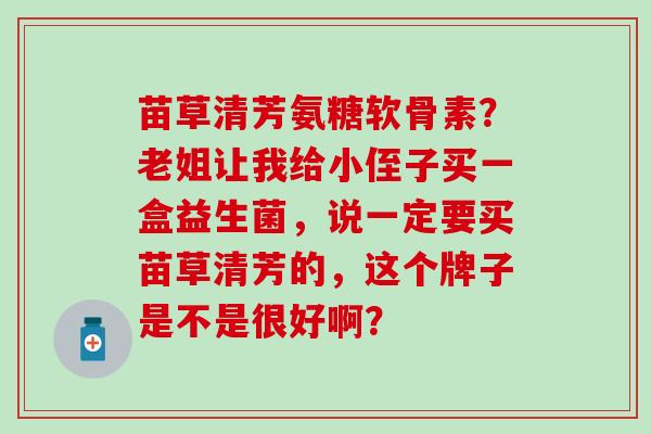 苗草清芳氨糖软骨素？老姐让我给小侄子买一盒益生菌，说一定要买苗草清芳的，这个牌子是不是很好啊？