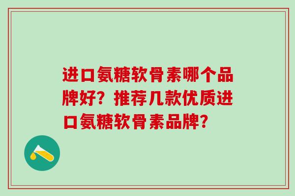 进口氨糖软骨素哪个品牌好?推荐几款优质进口氨糖软骨素品牌? 进口氨糖软骨素哪个品牌好?推荐几款优质进口氨糖软骨素品牌?
