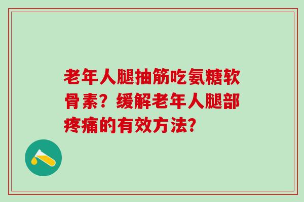 老年人腿抽筋吃氨糖软骨素？缓解老年人腿部疼痛的有效方法？