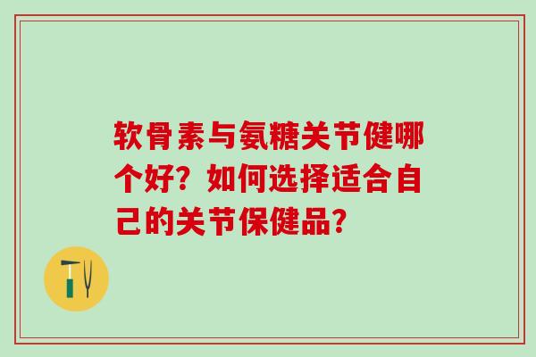 软骨素与氨糖关节健哪个好?如何选择适合自己的关节保健品? 软骨素与氨糖关节健哪个好?如何选择适合自己的关节保健品?