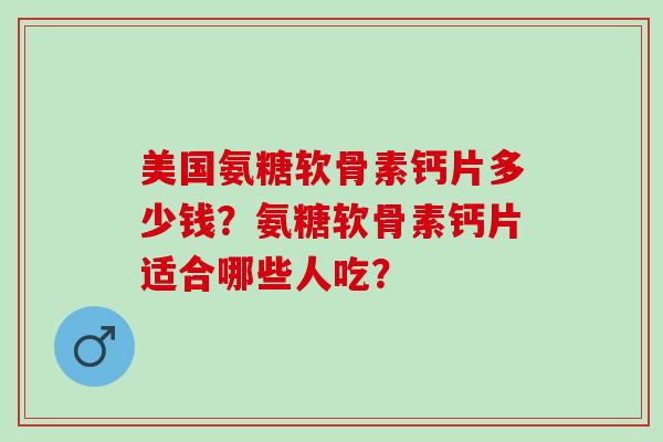 美国氨糖软骨素钙片多少钱？氨糖软骨素钙片适合哪些人吃？