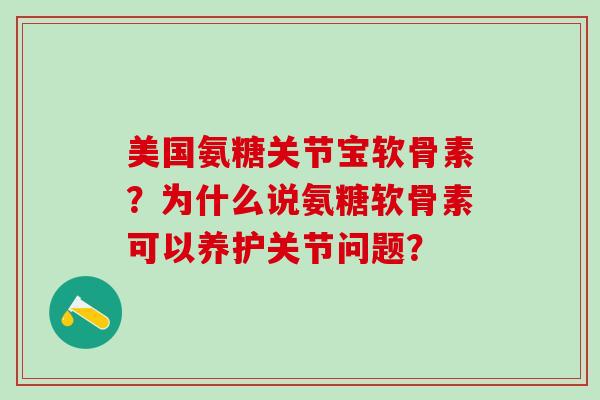 美国氨糖关节宝软骨素？为什么说氨糖软骨素可以养护关节问题？