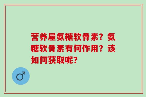 营养屋氨糖软骨素?氨糖软骨素有何作用?该如何获取呢? 营养屋氨糖软骨素?氨糖软骨素有何作用?该如何获取呢?
