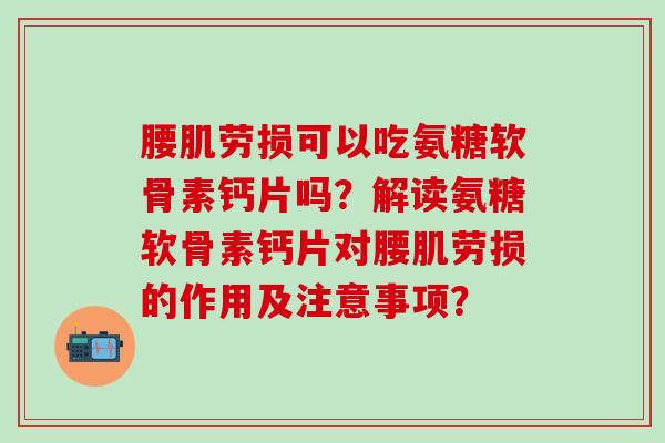 腰肌劳损可以吃氨糖软骨素钙片吗？解读氨糖软骨素钙片对腰肌劳损的作用及注意事项？