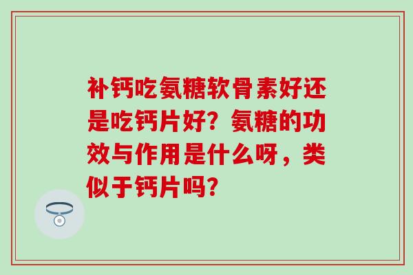 补钙吃氨糖软骨素好还是吃钙片好？氨糖的功效与作用是什么呀，类似于钙片吗？