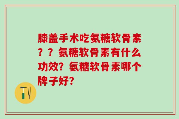 膝盖手术吃氨糖软骨素？？氨糖软骨素有什么功效？氨糖软骨素哪个牌子好？