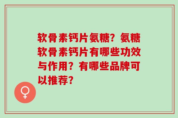 软骨素钙片氨糖？氨糖软骨素钙片有哪些功效与作用？有哪些品牌可以推荐？