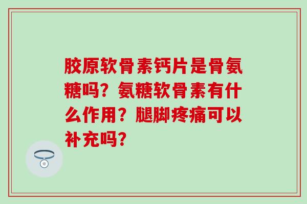 胶原软骨素钙片是骨氨糖吗？氨糖软骨素有什么作用？腿脚疼痛可以补充吗？