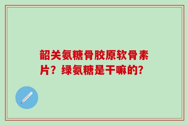 韶关氨糖骨胶原软骨素片？绿氨糖是干嘛的？