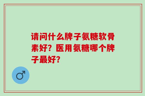 请问什么牌子氨糖软骨素好？医用氨糖哪个牌子最好？